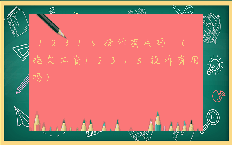 12315投诉有用吗 (拖欠工资12315投诉有用吗)